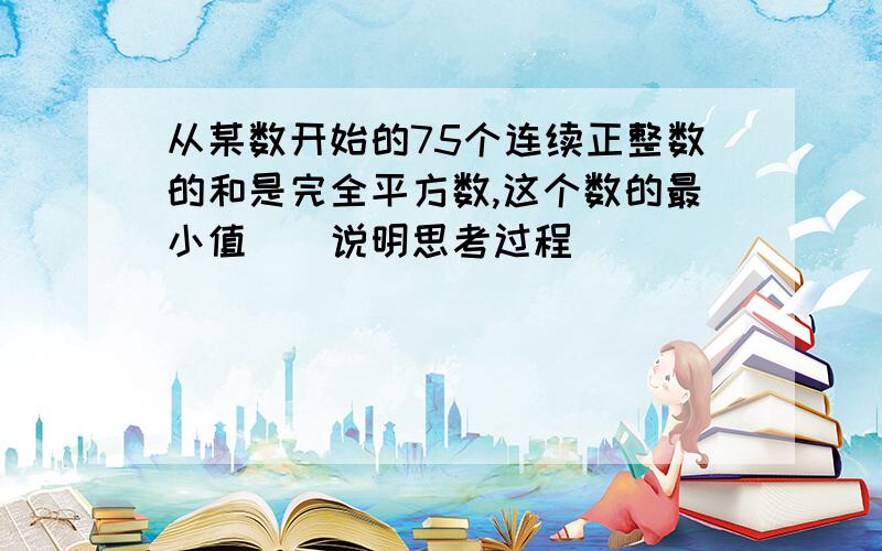 从某数开始的75个连续正整数的和是完全平方数,这个数的最小值（）说明思考过程