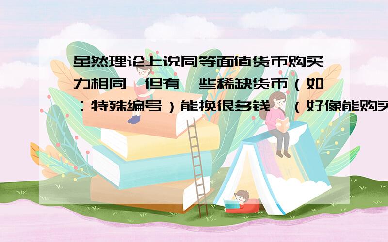 虽然理论上说同等面值货币购买力相同,但有一些稀缺货币（如：特殊编号）能换很多钱…（好像能购买到的东西要多很多）,怎么理解这个矛盾?