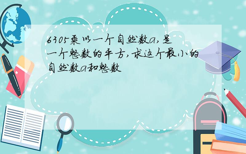 6305乘以一个自然数a,是一个整数的平方,求这个最小的自然数a和整数