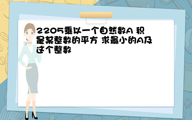 2205乘以一个自然数A 积是某整数的平方 求最小的A及这个整数