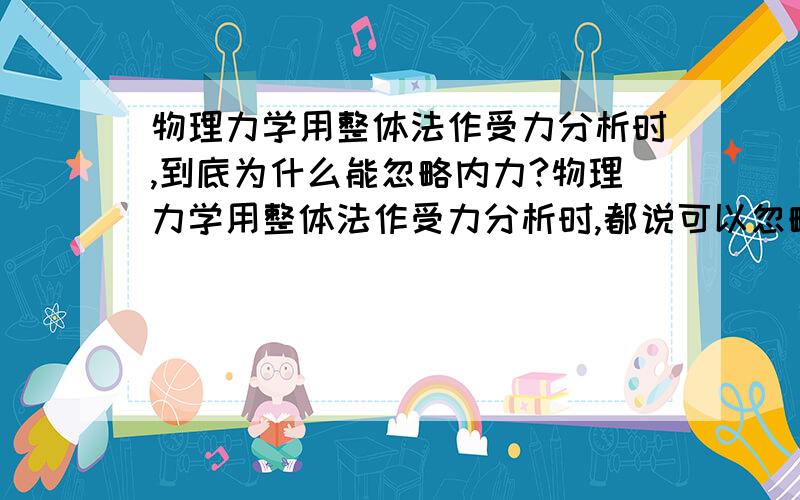 物理力学用整体法作受力分析时,到底为什么能忽略内力?物理力学用整体法作受力分析时,都说可以忽略两个物体之间的内力,但是所谓的内力一般是作用力与反作用力,作用点都不一样,怎么能