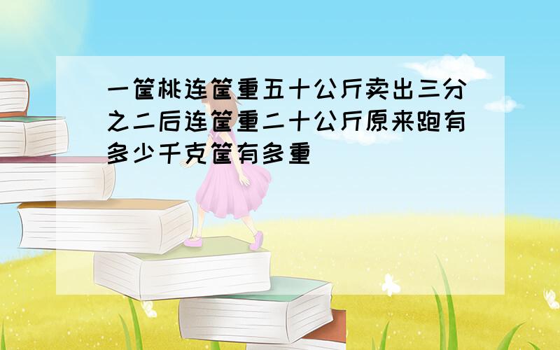 一筐桃连筐重五十公斤卖出三分之二后连筐重二十公斤原来跑有多少千克筐有多重