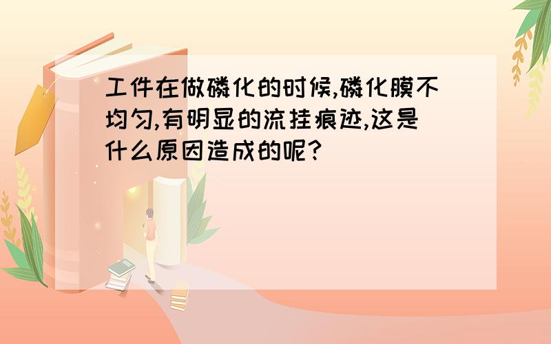 工件在做磷化的时候,磷化膜不均匀,有明显的流挂痕迹,这是什么原因造成的呢?