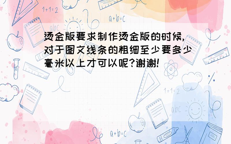 烫金版要求制作烫金版的时候,对于图文线条的粗细至少要多少毫米以上才可以呢?谢谢!