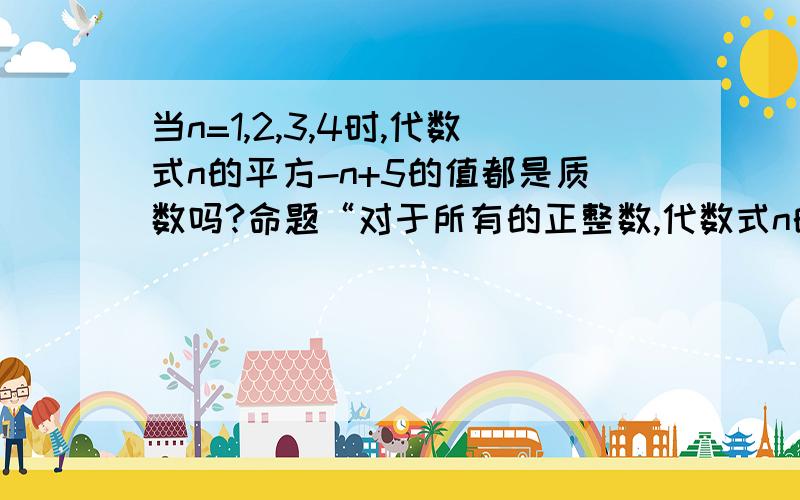 当n=1,2,3,4时,代数式n的平方-n+5的值都是质数吗?命题“对于所有的正整数,代数式n的平方-n+5”当n=1,2,3,4时,代数式n的平方-n+5的值都是质数吗?命题“对于所有的正整数,代数式n的平方-n+5的值都