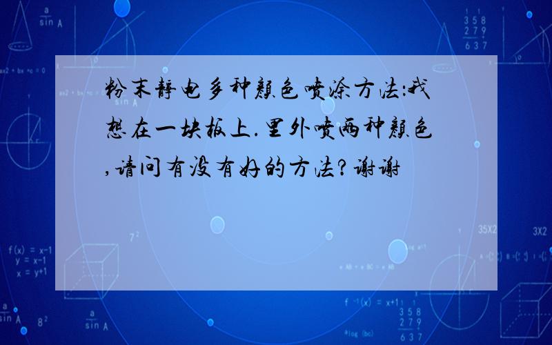 粉末静电多种颜色喷涂方法：我想在一块板上.里外喷两种颜色,请问有没有好的方法?谢谢