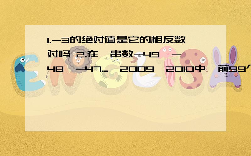 1.-3的绝对值是它的相反数对吗 2.在一串数-49,-48,-47...,2009,2010中,前99个连续整数的和是______-3的绝对值是它的相反数对吗在一串数-49，-48，-47...2009,2010中，前99个连续整数的和是______