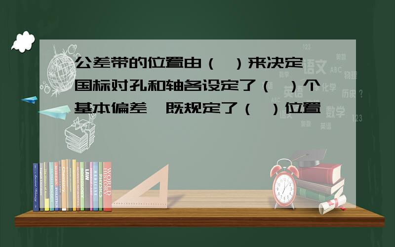 公差带的位置由（ ）来决定,国标对孔和轴各设定了（ ）个基本偏差,既规定了（ ）位置