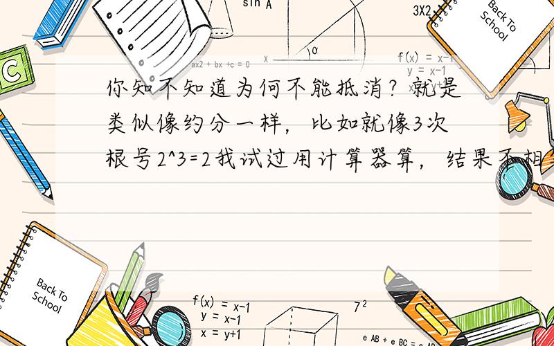 你知不知道为何不能抵消？就是类似像约分一样，比如就像3次根号2^3=2我试过用计算器算，结果不相等，想知道原因