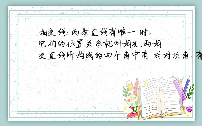 相交线：两条直线有唯一 时,它们的位置关系就叫相交.两相交直线所构成的四个角中有 对对顶角,有 对邻补角.两个角是邻补角的条件有① ；② ；③ .性质有① ；② ；③ .若两个互为邻补角