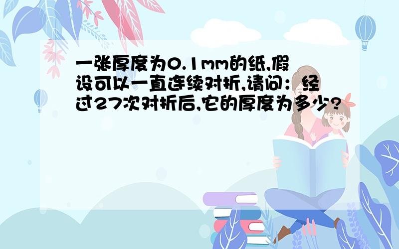 一张厚度为0.1mm的纸,假设可以一直连续对折,请问：经过27次对折后,它的厚度为多少?