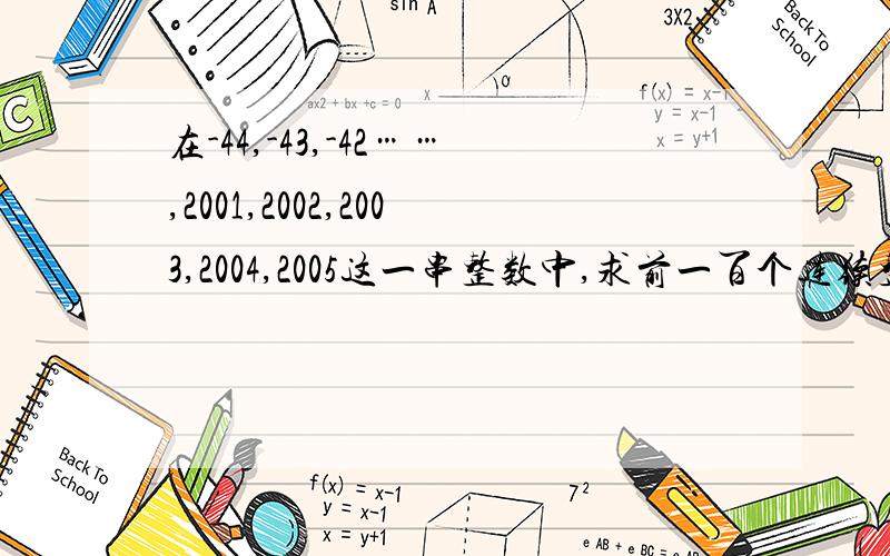 在-44,-43,-42……,2001,2002,2003,2004,2005这一串整数中,求前一百个连续整数的和.要写出过程,越详细越好.还要写出为什么这样做,越详细越好,切记~