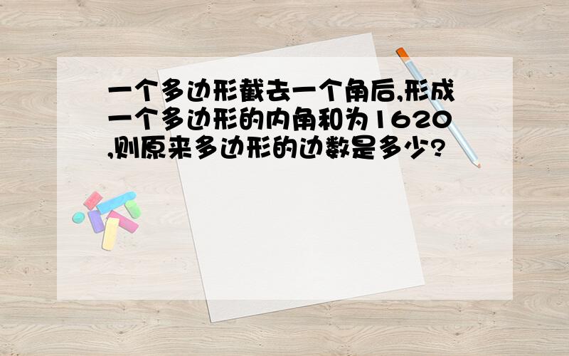 一个多边形截去一个角后,形成一个多边形的内角和为1620,则原来多边形的边数是多少?