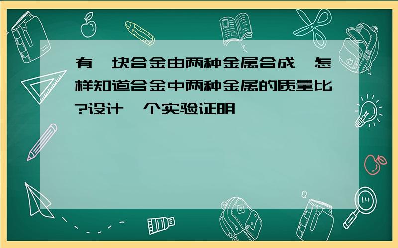 有一块合金由两种金属合成,怎样知道合金中两种金属的质量比?设计一个实验证明