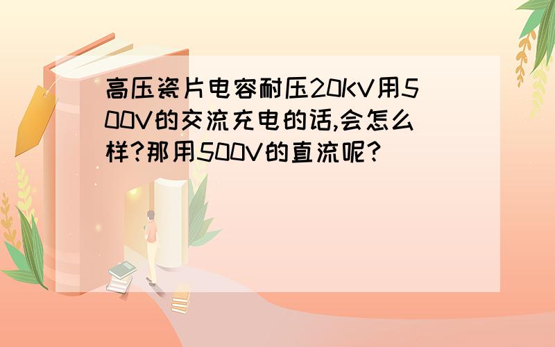 高压瓷片电容耐压20KV用500V的交流充电的话,会怎么样?那用500V的直流呢?