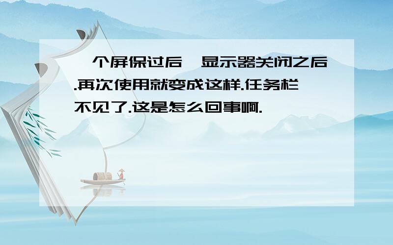 一个屏保过后,显示器关闭之后.再次使用就变成这样.任务栏不见了.这是怎么回事啊.