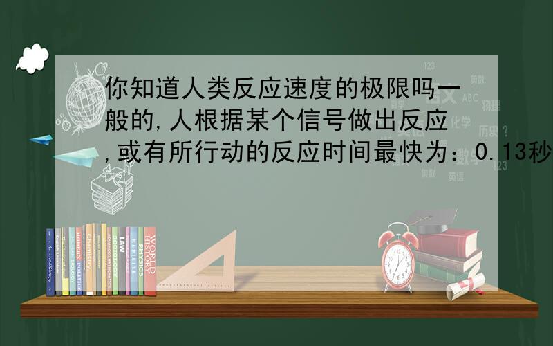 你知道人类反应速度的极限吗一般的,人根据某个信号做出反应,或有所行动的反应时间最快为：0.13秒.（换算成格斗游戏中的单位,就是7-8帧图像所需的时间.）因此不难得出：看到对手的行动