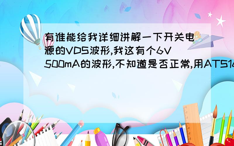 有谁能给我详细讲解一下开关电源的VDS波形,我这有个6V500mA的波形,不知道是否正常,用ATS1636蕊片做的.264V输入时的波形。