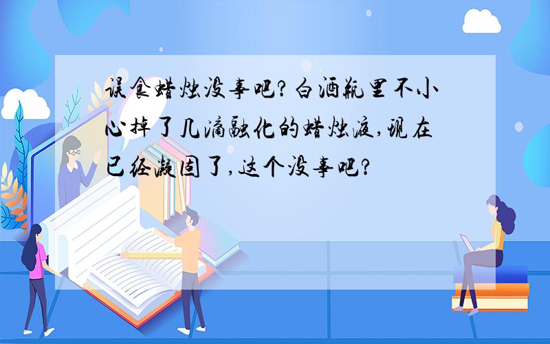 误食蜡烛没事吧?白酒瓶里不小心掉了几滴融化的蜡烛液,现在已经凝固了,这个没事吧?