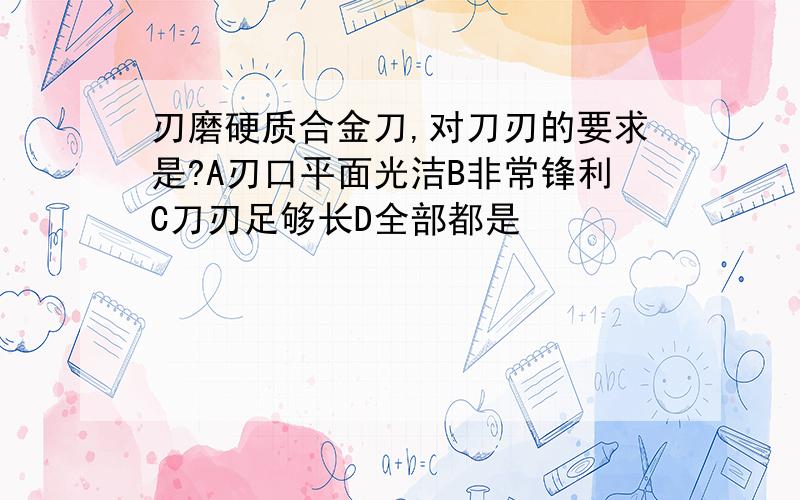 刃磨硬质合金刀,对刀刃的要求是?A刃口平面光洁B非常锋利C刀刃足够长D全部都是