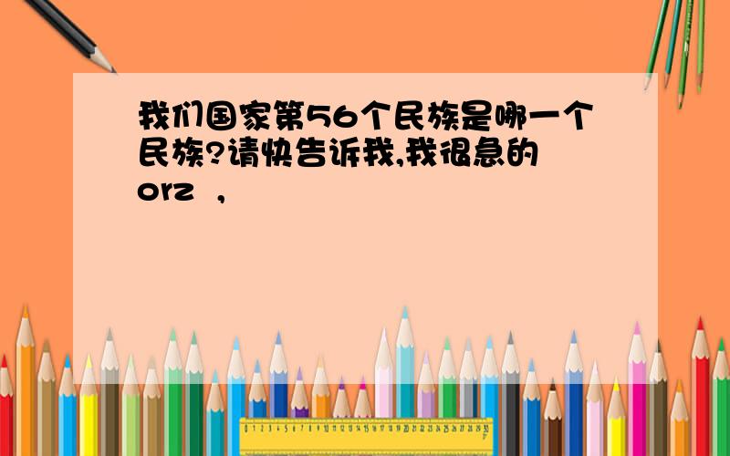 我们国家第56个民族是哪一个民族?请快告诉我,我很急的 orz  ,