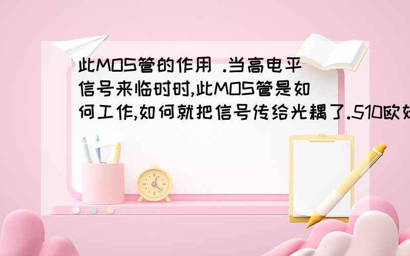 此MOS管的作用 .当高电平信号来临时时,此MOS管是如何工作,如何就把信号传给光耦了.510欧姆的电阻有什么作用.