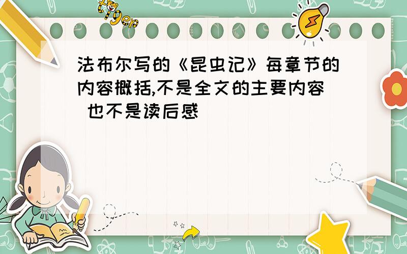 法布尔写的《昆虫记》每章节的内容概括,不是全文的主要内容 也不是读后感