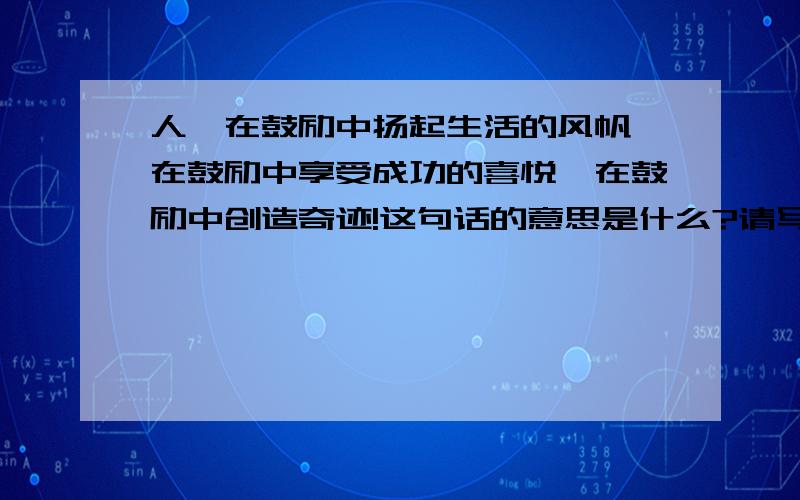 人,在鼓励中扬起生活的风帆,在鼓励中享受成功的喜悦,在鼓励中创造奇迹!这句话的意思是什么?请写下理解.理发师带了个徒弟,徒弟学艺几个月后正式上岗.他给第一位顾客理完发,顾客照照镜