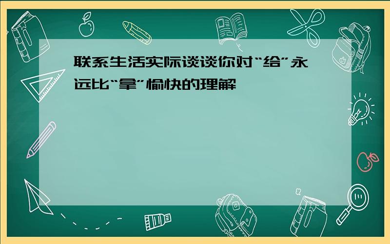 联系生活实际谈谈你对“给”永远比“拿”愉快的理解