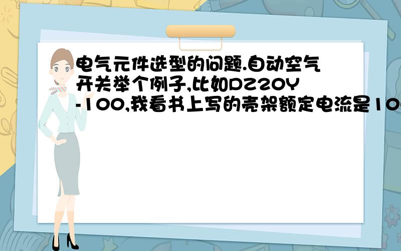 电气元件选型的问题.自动空气开关举个例子,比如DZ20Y-100,我看书上写的壳架额定电流是100A,熔断器额定电流有：16,20,32,40,50,63,80,100然后它又说“瞬间脱扣器整定电流倍数”：配电用10In,保护电