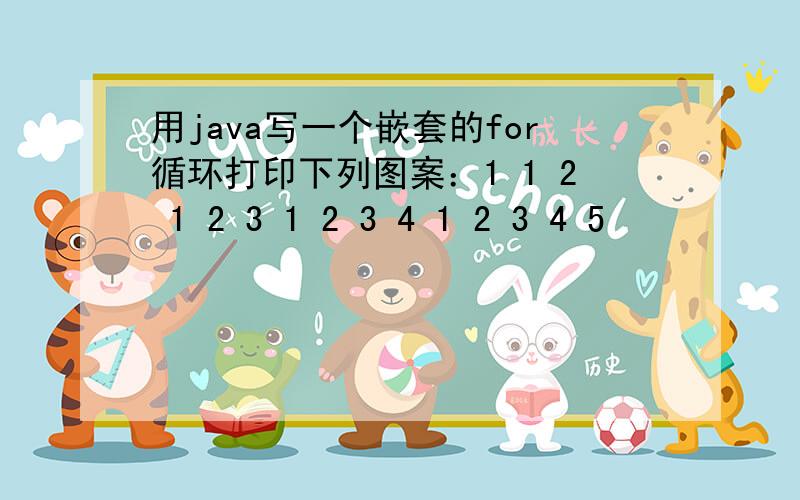 用java写一个嵌套的for循环打印下列图案：1 1 2 1 2 3 1 2 3 4 1 2 3 4 5