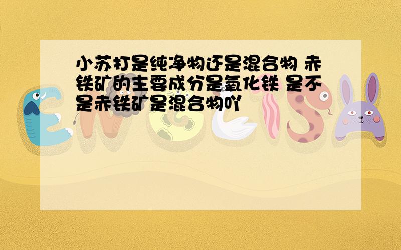 小苏打是纯净物还是混合物 赤铁矿的主要成分是氧化铁 是不是赤铁矿是混合物吖