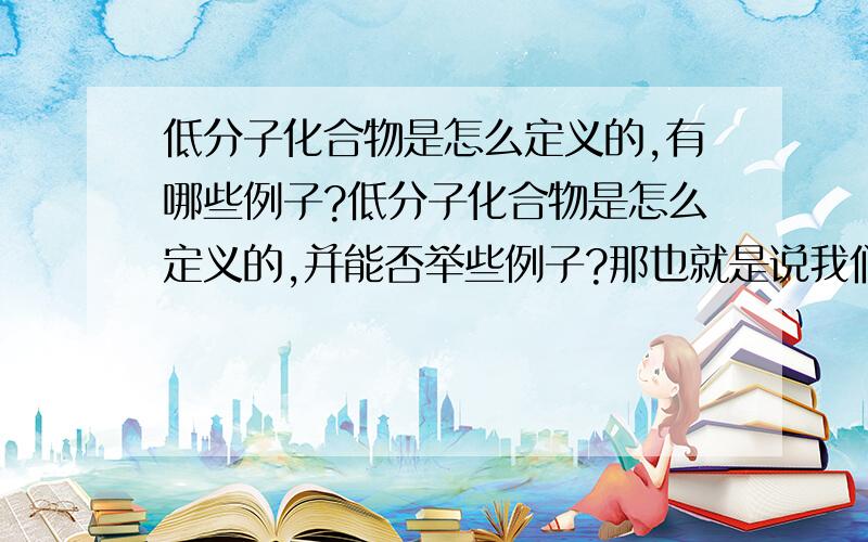 低分子化合物是怎么定义的,有哪些例子?低分子化合物是怎么定义的,并能否举些例子?那也就是说我们常见的一些化合物就是低分子化合物咯?