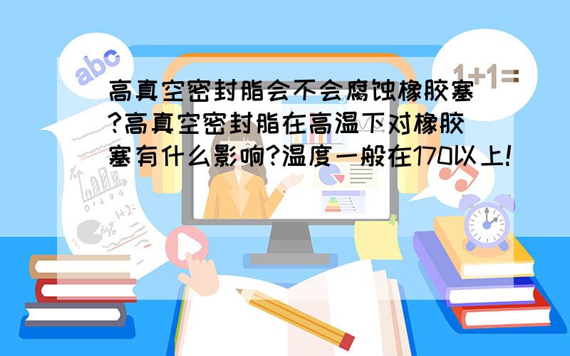 高真空密封脂会不会腐蚀橡胶塞?高真空密封脂在高温下对橡胶塞有什么影响?温度一般在170以上!