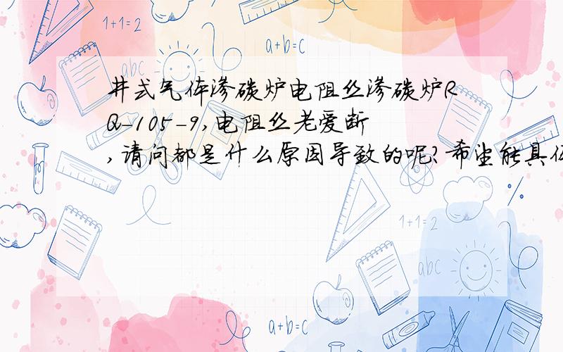 井式气体渗碳炉电阻丝渗碳炉RQ-105-9,电阻丝老爱断,请问都是什么原因导致的呢?希望能具体些解释,本人初级菜鸟.