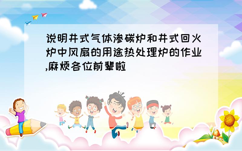 说明井式气体渗碳炉和井式回火炉中风扇的用途热处理炉的作业,麻烦各位前辈啦