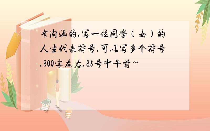 有内涵的,写一位同学（女）的人生代表符号,可以写多个符号,300字左右,25号中午前~