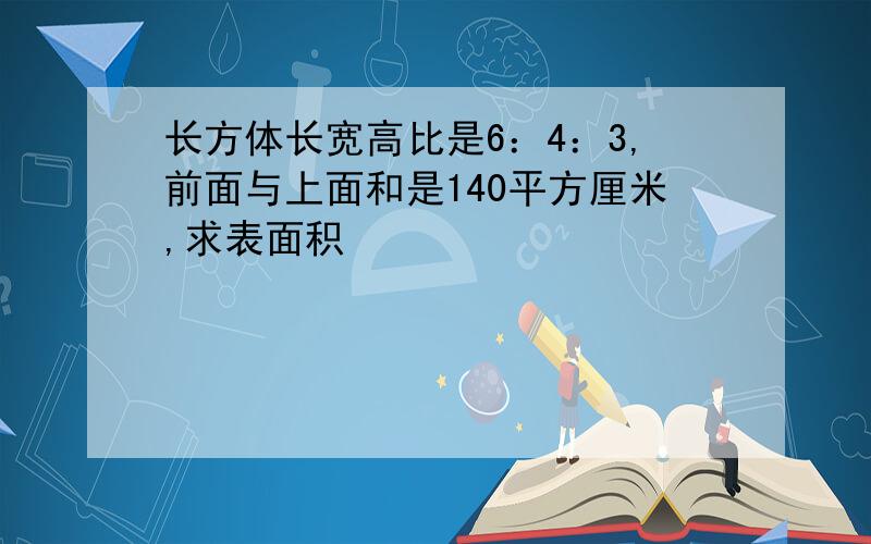 长方体长宽高比是6：4：3,前面与上面和是140平方厘米,求表面积