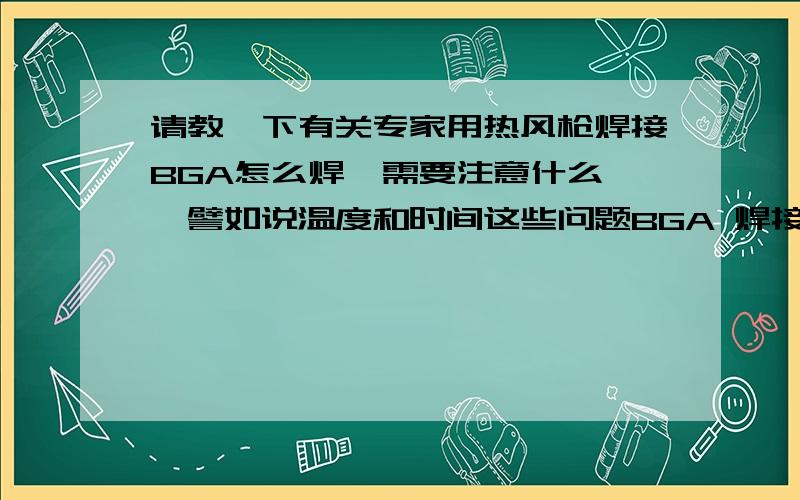 请教一下有关专家用热风枪焊接BGA怎么焊,需要注意什么 ,譬如说温度和时间这些问题BGA 焊接