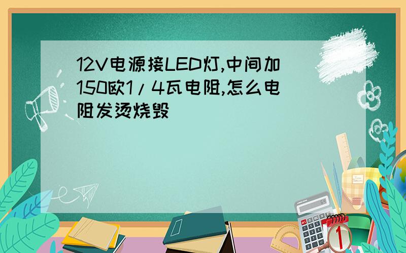 12V电源接LED灯,中间加150欧1/4瓦电阻,怎么电阻发烫烧毁