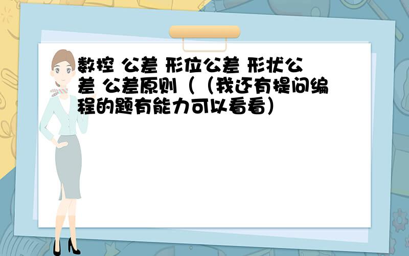 数控 公差 形位公差 形状公差 公差原则（（我还有提问编程的题有能力可以看看）