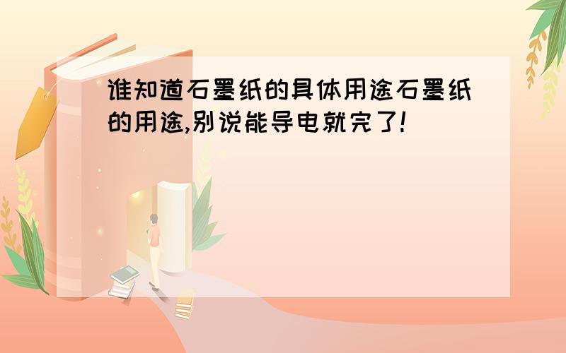 谁知道石墨纸的具体用途石墨纸的用途,别说能导电就完了!