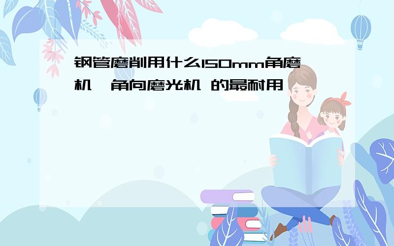 钢管磨削用什么150mm角磨机,角向磨光机 的最耐用