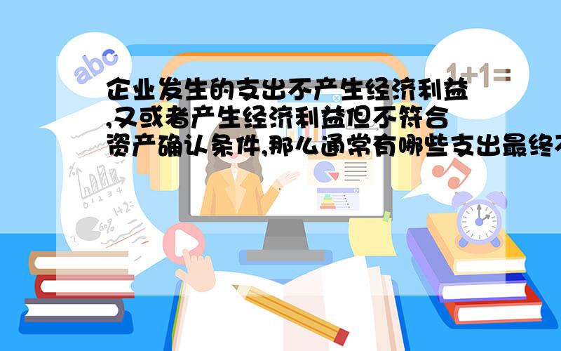 企业发生的支出不产生经济利益,又或者产生经济利益但不符合资产确认条件,那么通常有哪些支出最终不符合资产的定义呢?