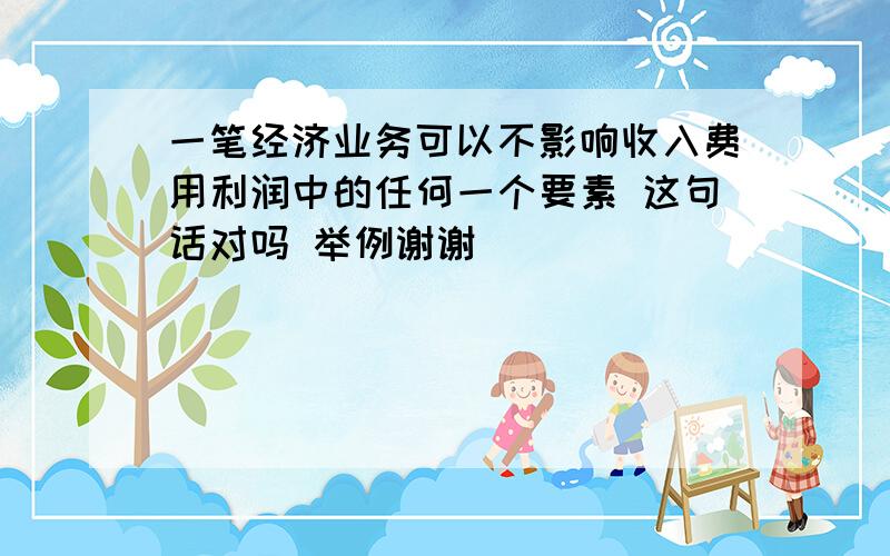 一笔经济业务可以不影响收入费用利润中的任何一个要素 这句话对吗 举例谢谢