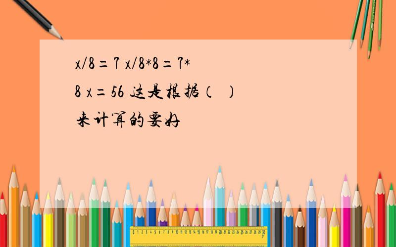 x/8=7 x/8*8=7*8 x=56 这是根据（ ）来计算的要好