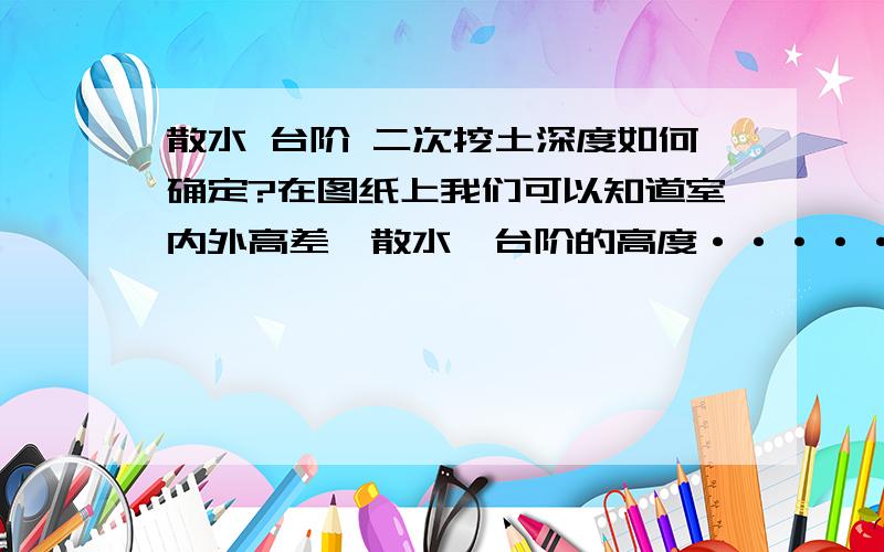 散水 台阶 二次挖土深度如何确定?在图纸上我们可以知道室内外高差,散水、台阶的高度·····那给散水、台阶二次挖土深度如何确定?