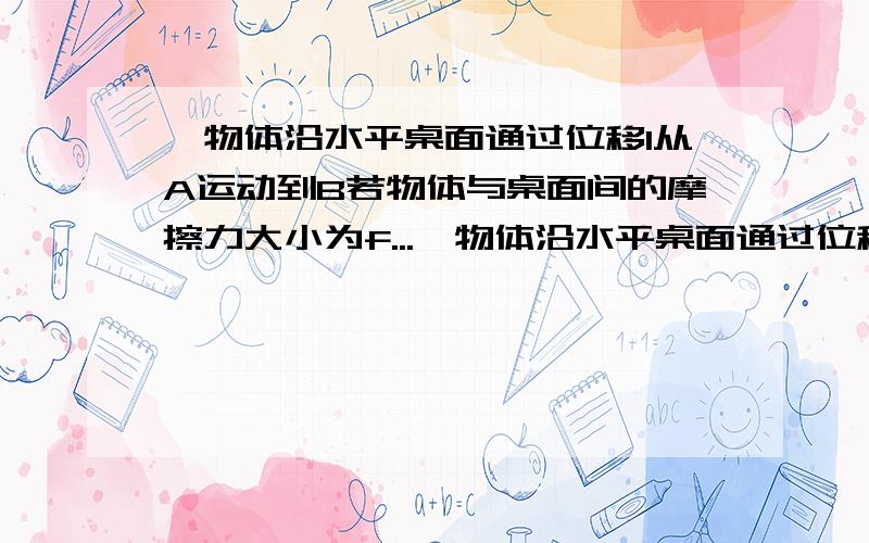 一物体沿水平桌面通过位移l从A运动到B若物体与桌面间的摩擦力大小为f...一物体沿水平桌面通过位移l从A运动到B若物体与桌面间的摩擦力大小为f,则物体对桌面间的摩擦力和桌面对物体的摩