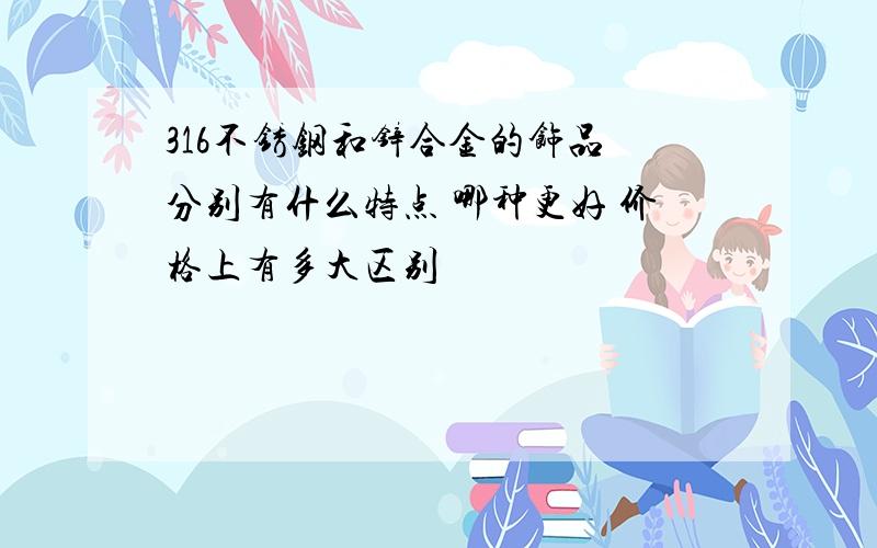 316不锈钢和锌合金的饰品 分别有什么特点 哪种更好 价格上有多大区别