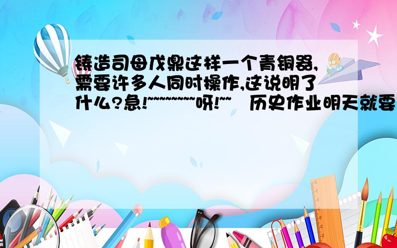 铸造司母戊鼎这样一个青铜器,需要许多人同时操作,这说明了什么?急!~~~~~~~~呀!~~   历史作业明天就要交了,就差这题不会.速度!~~~